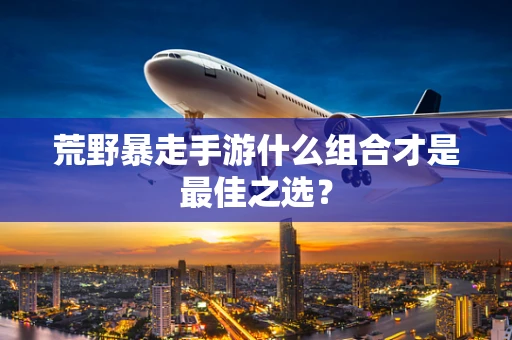 荒野暴走手游什么组合才是最佳之选？