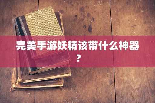 完美手游妖精该带什么神器？