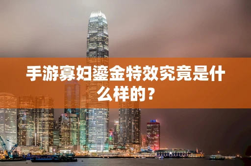 手游寡妇鎏金特效究竟是什么样的？