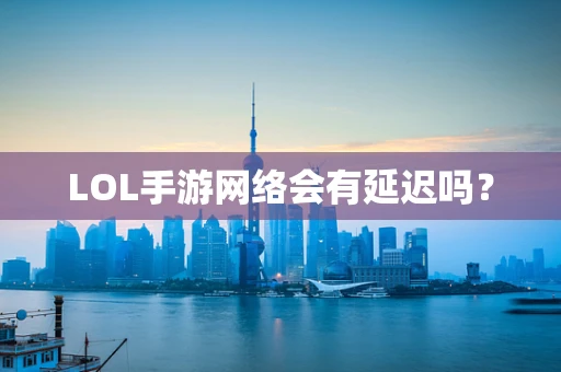 LOL手游网络会有延迟吗？