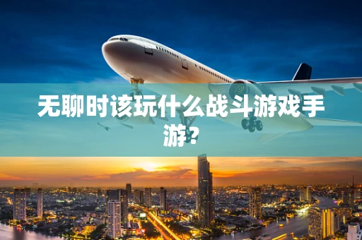 无聊时该玩什么战斗游戏手游？