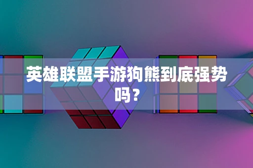 英雄联盟手游狗熊到底强势吗？