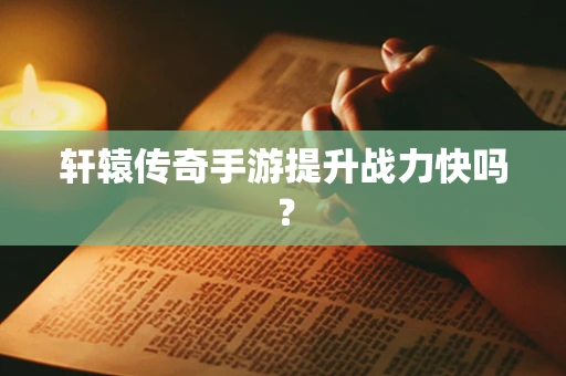 轩辕传奇手游提升战力快吗？
