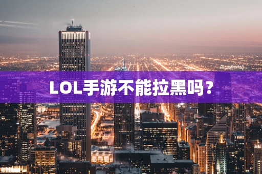 LOL手游不能拉黑吗？