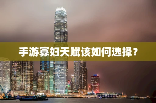手游寡妇天赋该如何选择？