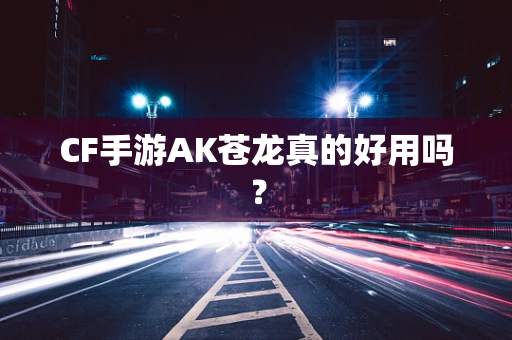 CF手游AK苍龙真的好用吗？
