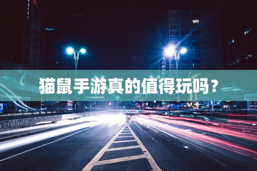 猫鼠手游真的值得玩吗？