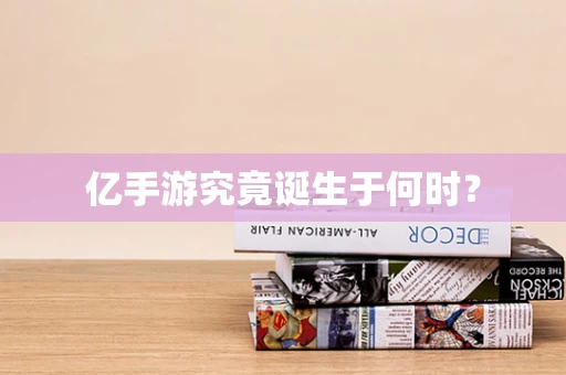 亿手游究竟诞生于何时？