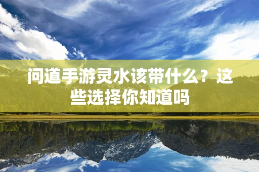 问道手游灵水该带什么？这些选择你知道吗