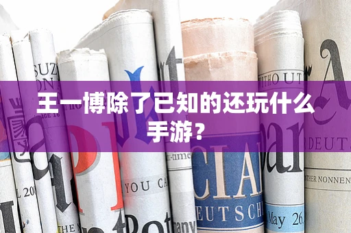 王一博除了已知的还玩什么手游？
