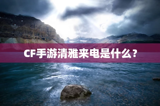 CF手游清雅来电是什么？