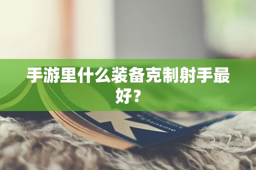 手游里什么装备克制射手最好？