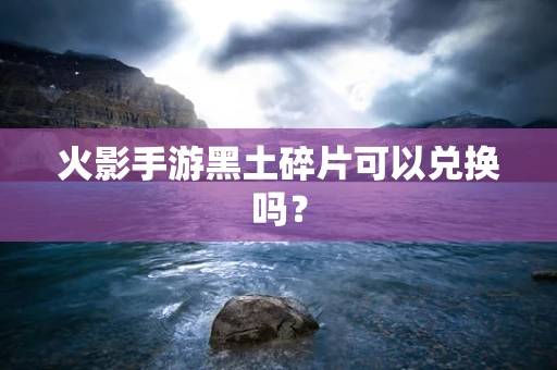 火影手游黑土碎片可以兑换吗？