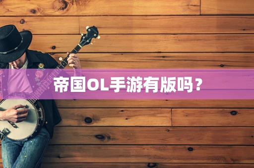帝国OL手游有版吗？
