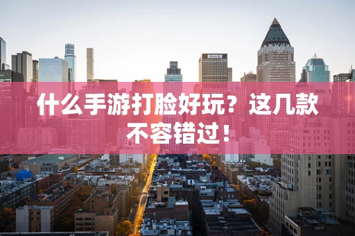什么手游打脸好玩？这几款不容错过！