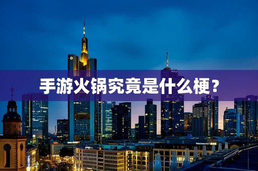 手游火锅究竟是什么梗？