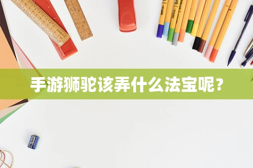 手游狮驼该弄什么法宝呢？