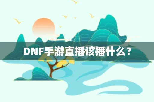 DNF手游直播该播什么？