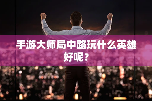 手游大师局中路玩什么英雄好呢？