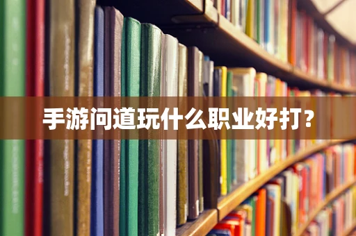 手游问道玩什么职业好打？
