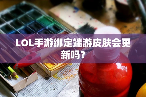 LOL手游绑定端游皮肤会更新吗？