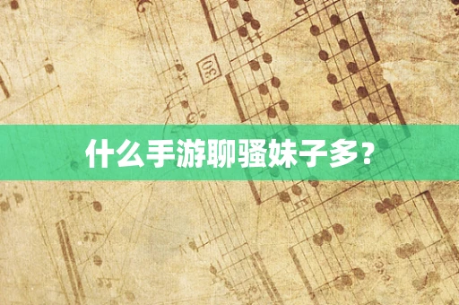 什么手游聊骚妹子多？
